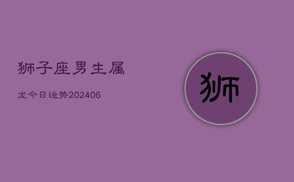 狮子座男生属龙今日运势(6月15日)  第1张