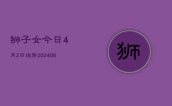 狮子女今日4月2日运势(6月15日)