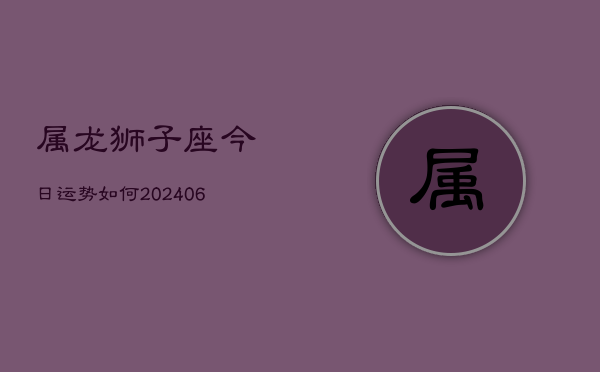 属龙狮子座今日运势如何(6月15日)