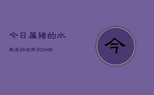 今日属猪的水瓶座的运势(6月15日)  第1张