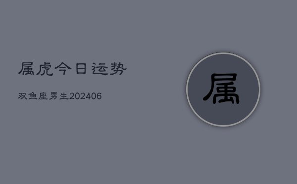 属虎今日运势双鱼座男生(6月15日)  第1张