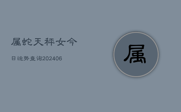 属蛇天秤女今日运势查询(6月15日)  第1张