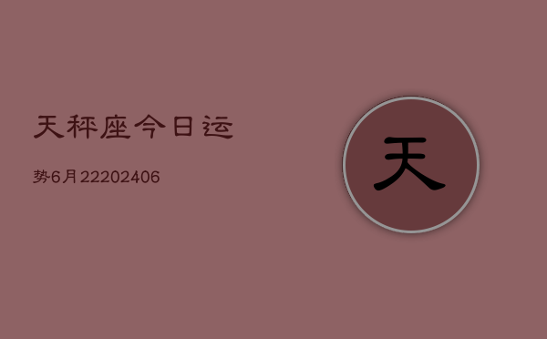 天秤座今日运势6月22(6月15日)  第1张