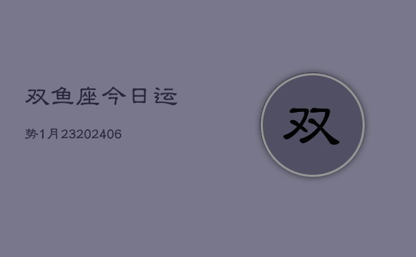 双鱼座今日运势1月23(6月15日)