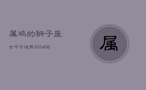 属鸡的狮子座女今日运势(6月15日)  第1张