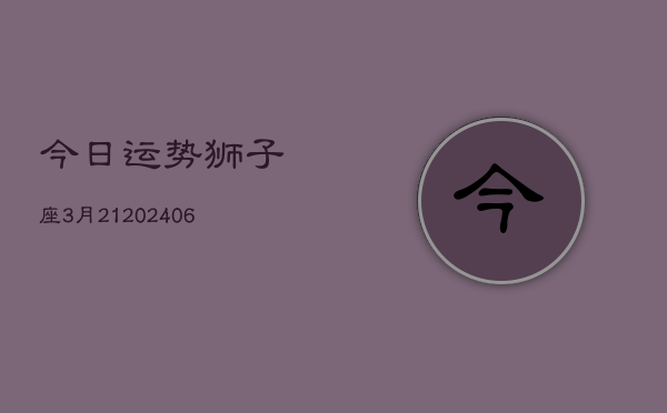 今日运势狮子座3月21(6月15日)