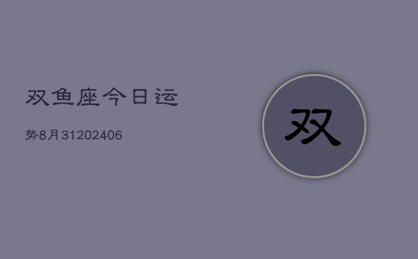 双鱼座今日运势8月31(6月15日)  第1张