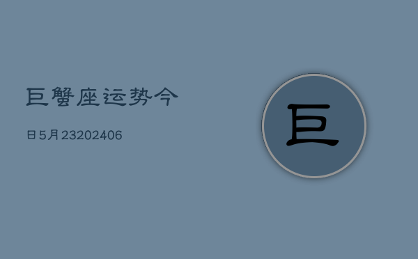 巨蟹座运势今日5月23(6月15日)