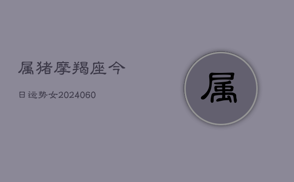属猪摩羯座今日运势女(6月15日)  第1张