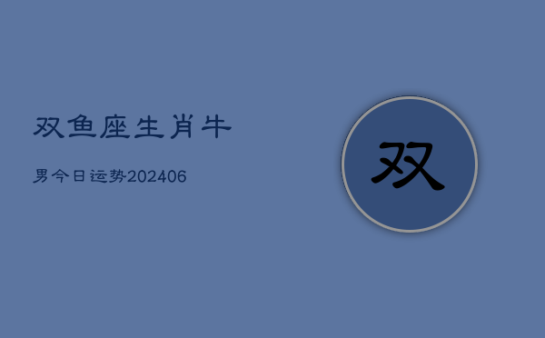 双鱼座生肖牛男今日运势(6月15日)  第1张