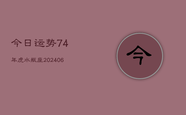 今日运势74年虎水瓶座(6月15日)  第1张