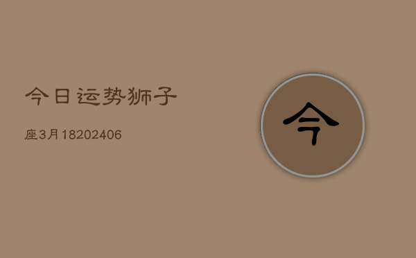 今日运势狮子座3月18(6月15日)