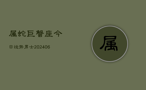 属蛇巨蟹座今日运势男士(6月15日)  第1张