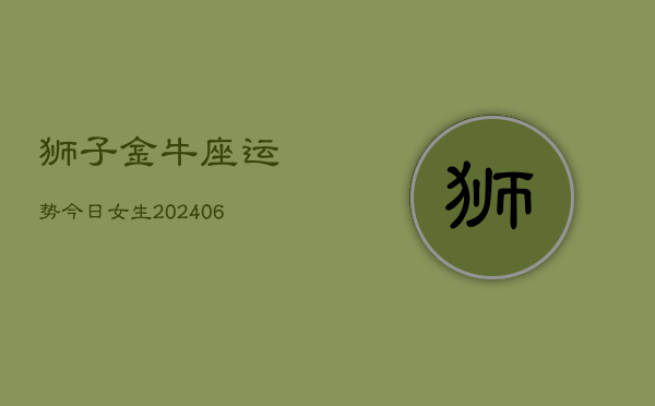 狮子金牛座运势今日女生(6月15日)  第1张