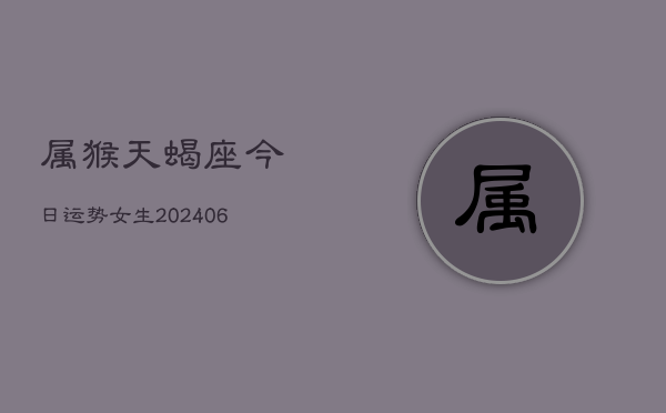 属猴天蝎座今日运势女生(6月15日)  第1张