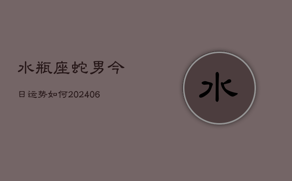 水瓶座蛇男今日运势如何(6月15日)  第1张