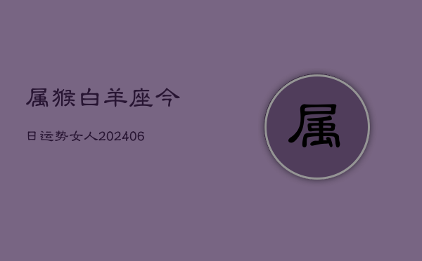 属猴白羊座今日运势女人(6月15日)  第1张