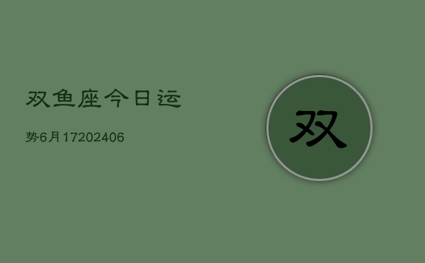 双鱼座今日运势6月17(6月15日)