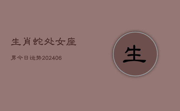 生肖蛇处女座男今日运势(6月15日)  第1张