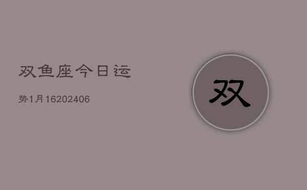 双鱼座今日运势1月16(6月15日)