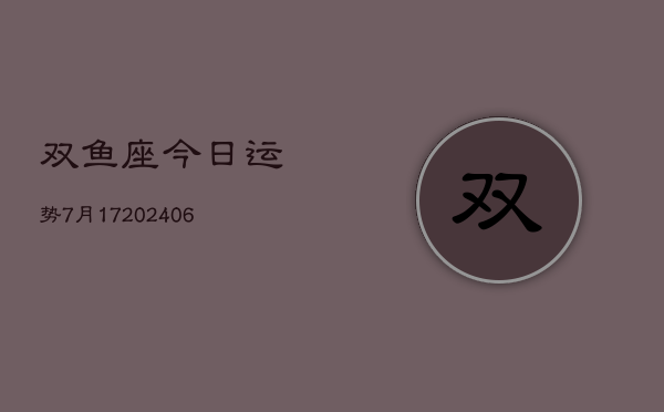 双鱼座今日运势7月17(6月15日)