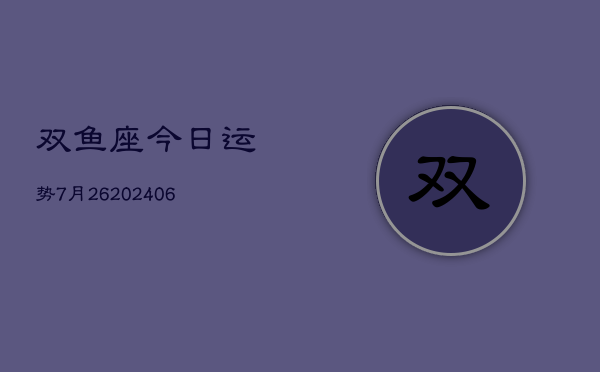 双鱼座今日运势7月26(6月15日)  第1张
