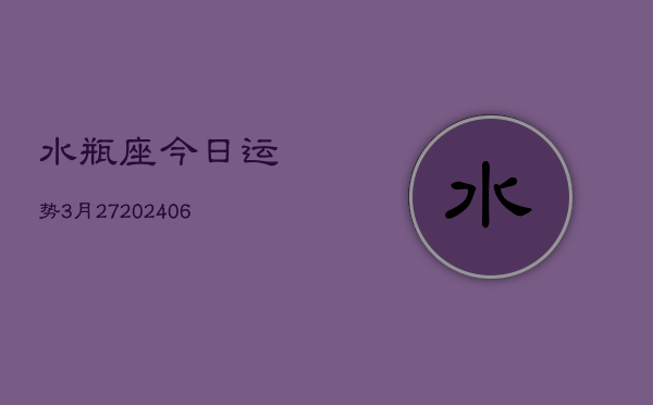 水瓶座今日运势3月27(6月15日)
