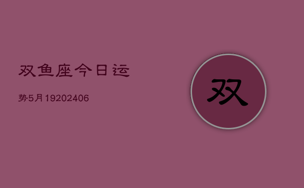 双鱼座今日运势5月19(6月15日)  第1张