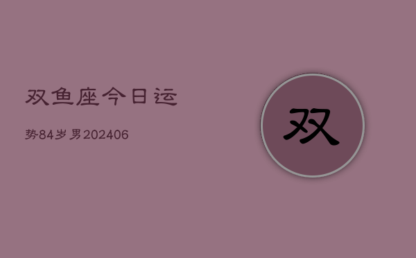 双鱼座今日运势84岁男(6月15日)  第1张