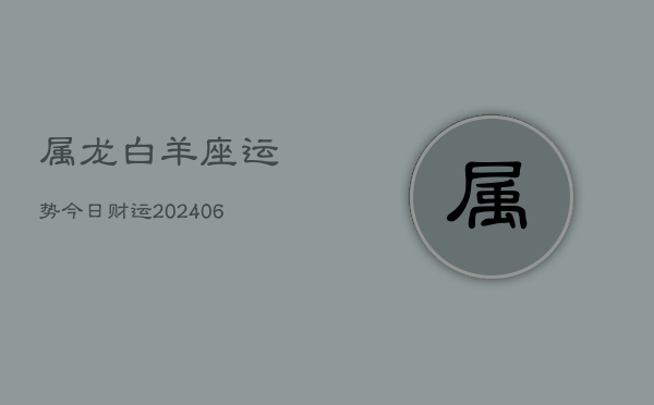 属龙白羊座运势今日财运(6月15日)  第1张