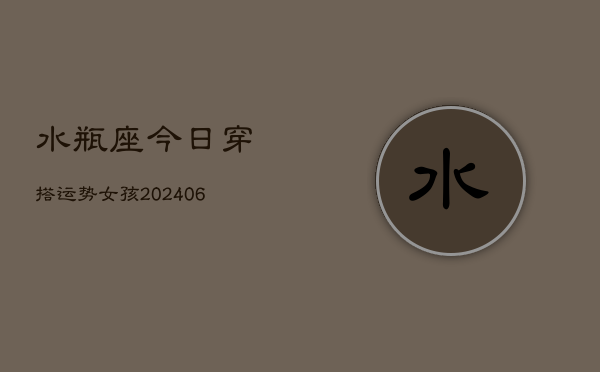 水瓶座今日穿搭运势女孩(6月15日)  第1张