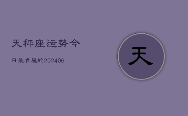 天秤座运势今日最准属蛇(6月15日)  第1张
