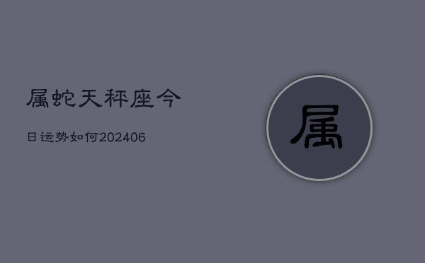 属蛇天秤座今日运势如何(6月15日)