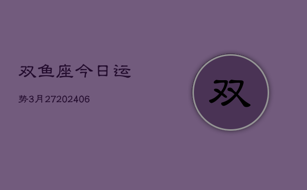 双鱼座今日运势3月27(6月15日)  第1张