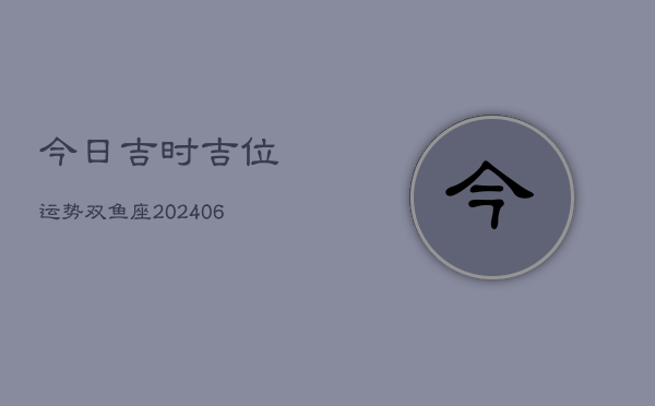 今日吉时吉位运势双鱼座(6月15日)  第1张