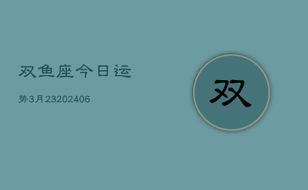 双鱼座今日运势3月23(6月15日)