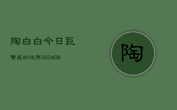 陶白白今日巨蟹座的运势(6月15日)  第1张