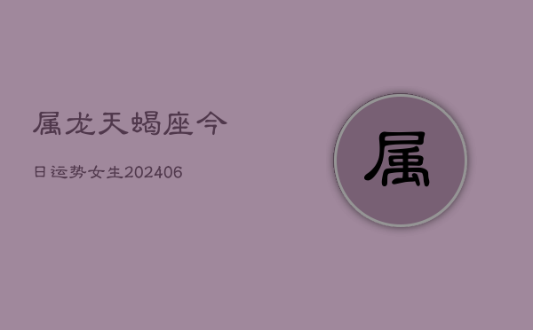 属龙天蝎座今日运势女生(6月15日)  第1张