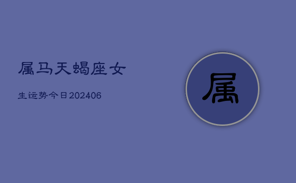 属马天蝎座女生运势今日(6月15日)