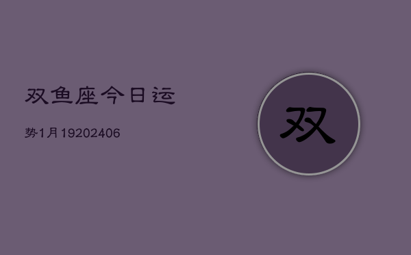 双鱼座今日运势1月19(6月15日)