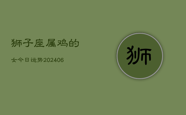 狮子座属鸡的女今日运势(6月15日)  第1张