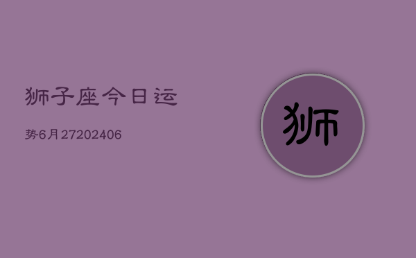 狮子座今日运势6月27(6月15日)  第1张