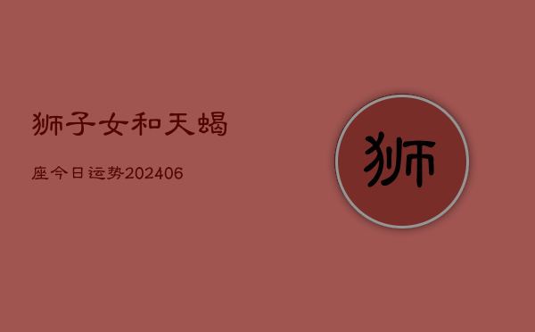 狮子女和天蝎座今日运势(6月15日)