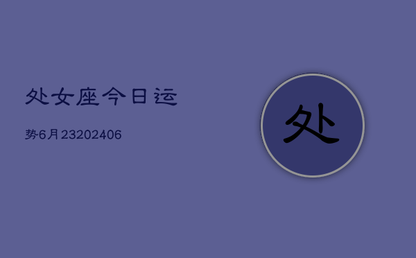 处女座今日运势6月23(6月15日)  第1张