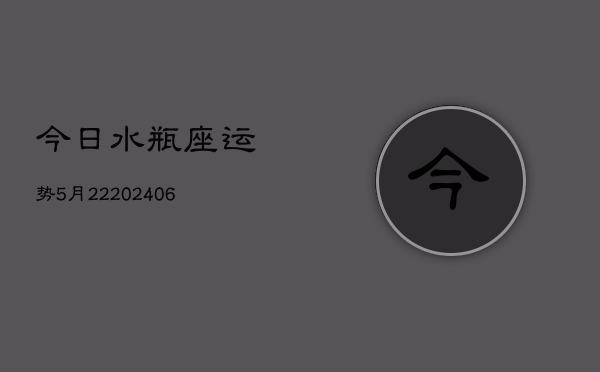今日水瓶座运势5月22(6月15日)  第1张
