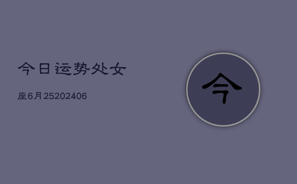 今日运势处女座6月25(6月15日)  第1张