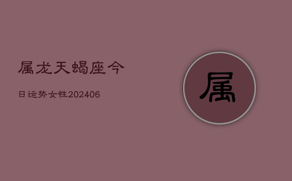 属龙天蝎座今日运势女性(6月15日)  第1张