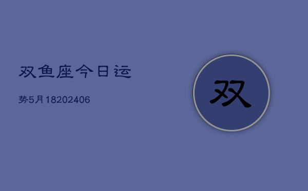 双鱼座今日运势5月18(6月15日)