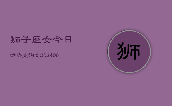 狮子座女今日运势查询女(6月15日)