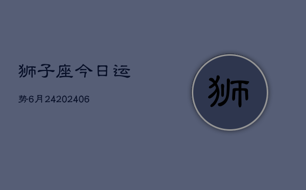 狮子座今日运势6月24(6月15日)  第1张